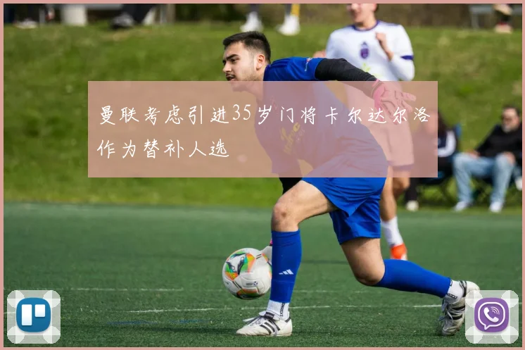 曼联考虑引进35岁门将卡尔达尔洛作为替补人选