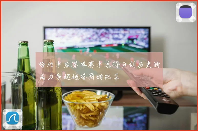 哈珀季后赛单赛季总得分创历史新高力争超越塔图姆纪录