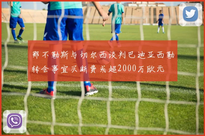那不勒斯与切尔西谈判巴迪亚西勒转会事宜买断费或超2000万欧元