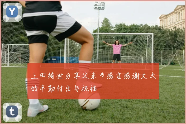 上田绮世分享父亲节感言感谢丈夫的辛勤付出与祝福