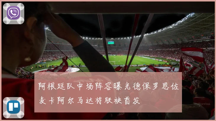 阿根廷队中场阵容曝光德保罗恩佐麦卡阿尔马达将联袂首发