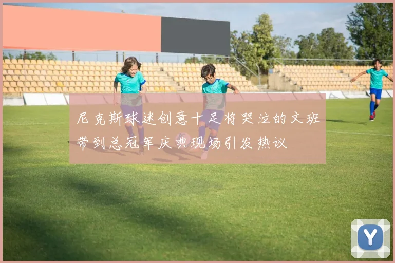 尼克斯球迷创意十足将哭泣的文班带到总冠军庆典现场引发热议