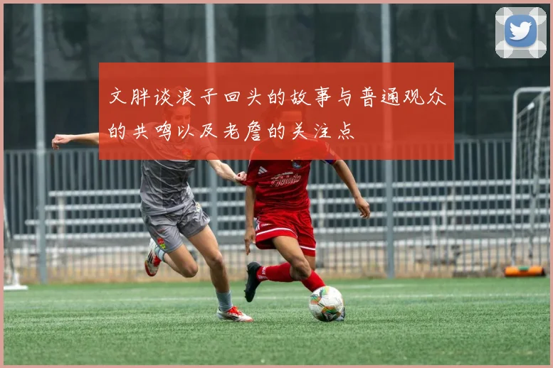 文胖谈浪子回头的故事与普通观众的共鸣以及老詹的关注点