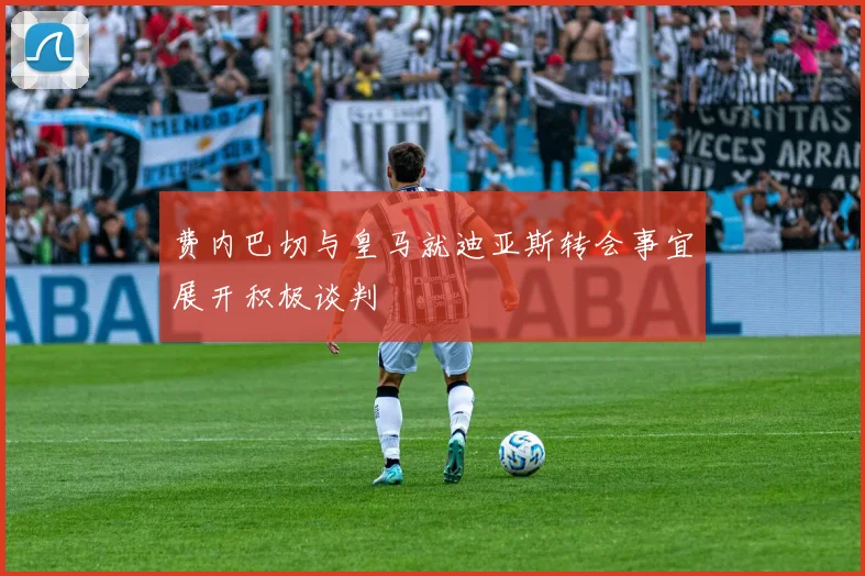 费内巴切与皇马就迪亚斯转会事宜展开积极谈判