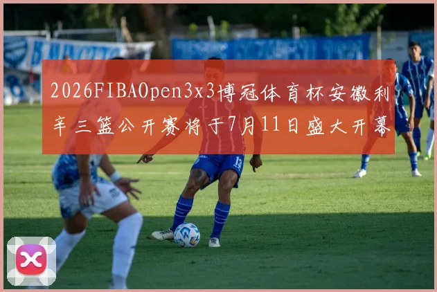 2026FIBAOpen3x3博冠体育杯安徽利辛三篮公开赛将于7月11日盛大开幕