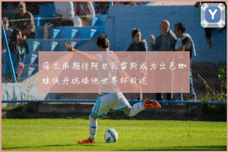 荷兰弟期待阿尔瓦雷斯成为出色蜘蛛侠并祝福他世界杯好运
