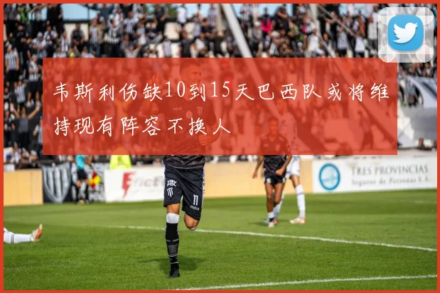 韦斯利伤缺10到15天巴西队或将维持现有阵容不换人
