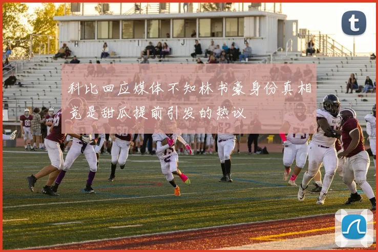 科比回应媒体不知林书豪身份真相竟是甜瓜提前引发的热议