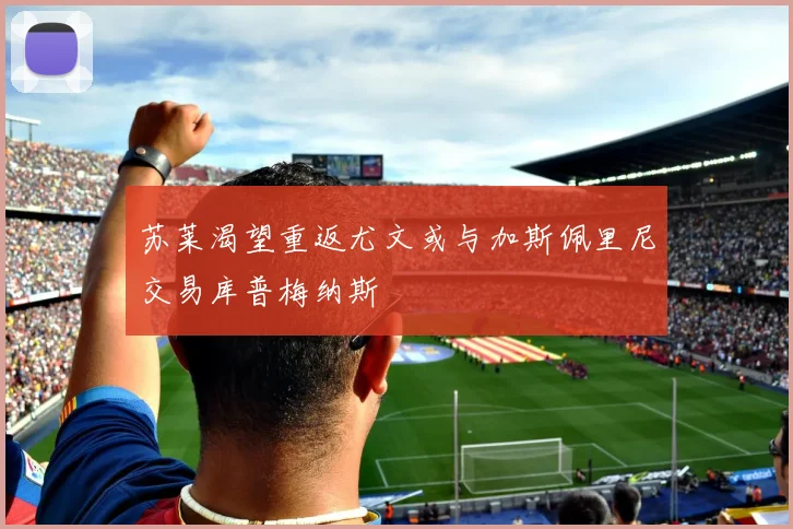 苏莱渴望重返尤文或与加斯佩里尼交易库普梅纳斯