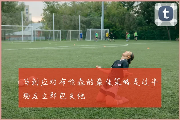 马刺应对布伦森的最佳策略是过半场后立即包夹他