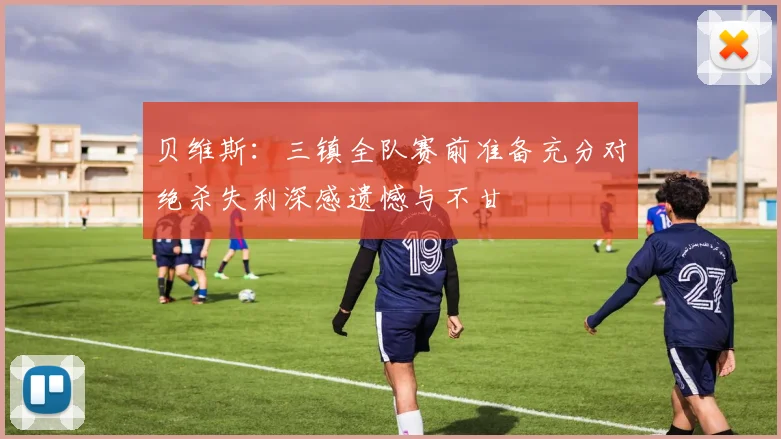 贝维斯：三镇全队赛前准备充分对绝杀失利深感遗憾与不甘
