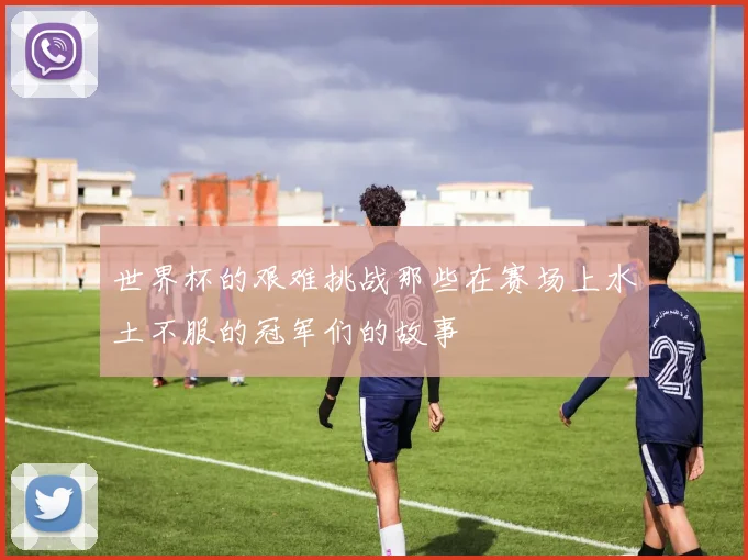 世界杯的艰难挑战那些在赛场上水土不服的冠军们的故事