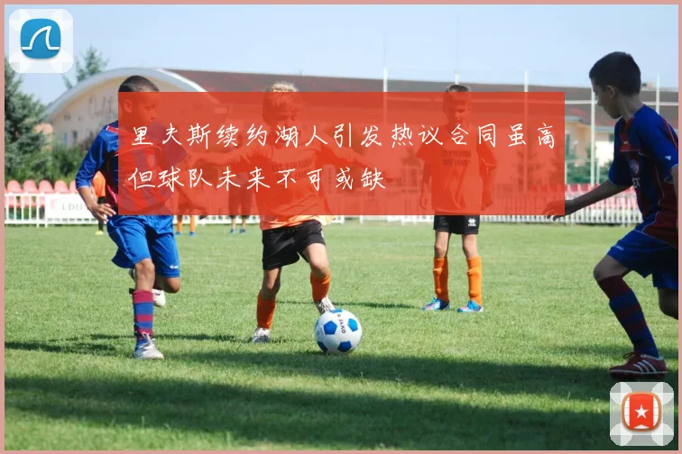 里夫斯续约湖人引发热议合同虽高但球队未来不可或缺