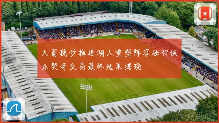 火箭稳步推进湖人重塑阵容独行侠东契奇交易最终结果揭晓