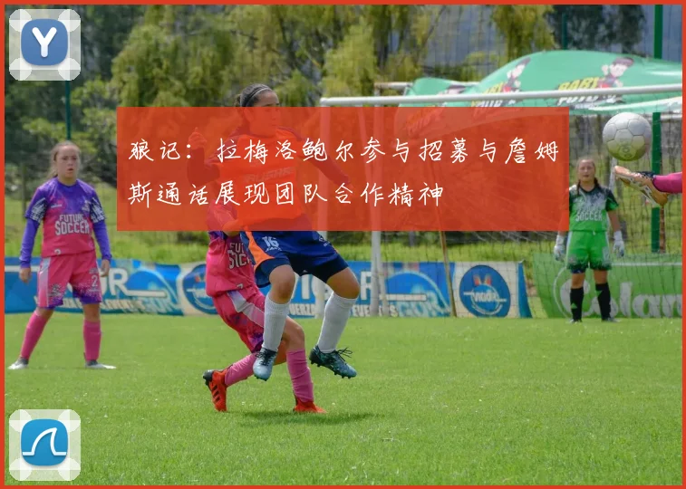 狼记:拉梅洛鲍尔参与招募与詹姆斯通话展现团队合作精神