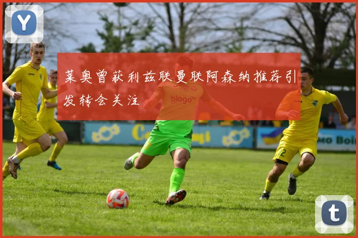 莱奥曾获利兹联曼联阿森纳推荐引发转会关注