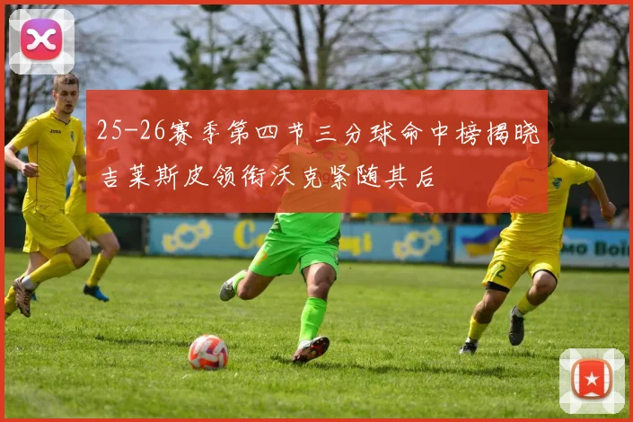 25-26赛季第四节三分球命中榜揭晓吉莱斯皮领衔沃克紧随其后