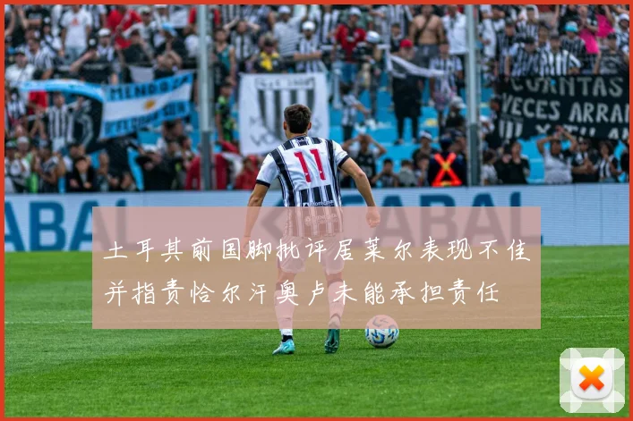 土耳其前国脚批评居莱尔表现不佳并指责恰尔汗奥卢未能承担责任
