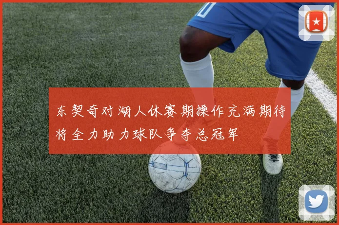 东契奇对湖人休赛期操作充满期待将全力助力球队争夺总冠军