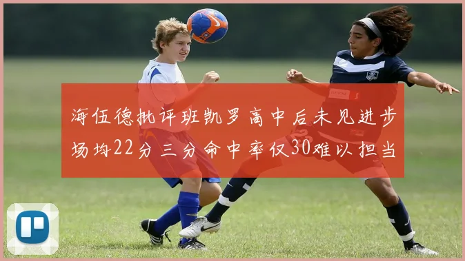 海伍德批评班凯罗高中后未见进步场均22分三分命中率仅30难以担当核心角色