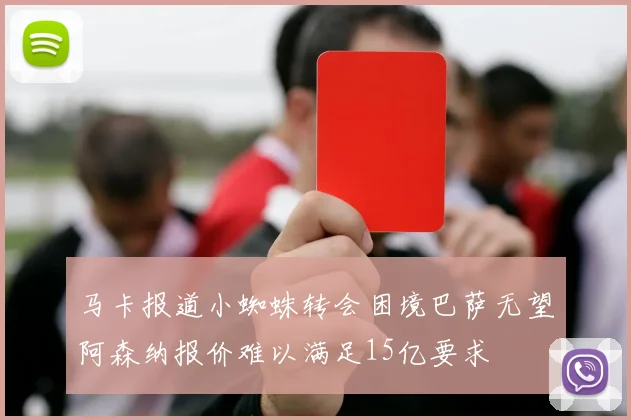 马卡报道小蜘蛛转会困境巴萨无望阿森纳报价难以满足15亿要求